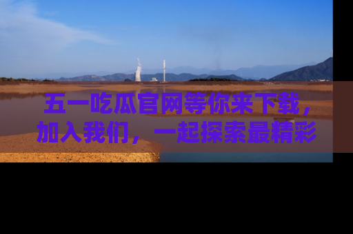 五一吃瓜官网等你来下载，加入我们，一起探索最精彩的吃瓜世界！