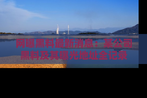 网曝黑料最新消息:某公司黑料及其曝光地址全记录