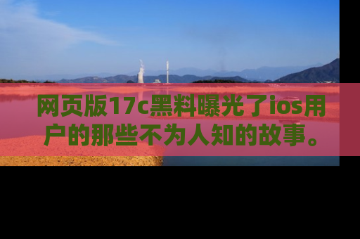 网页版17c黑料曝光了ios用户的那些不为人知的故事。