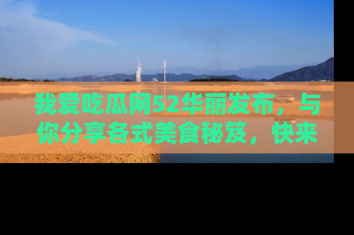 我爱吃瓜网52华丽发布,与你分享各式美食秘笈,快来加入我们的吃瓜大家庭!