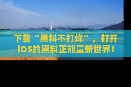 下载“黑料不打烊”,打开iOS的黑料正能量新世界!