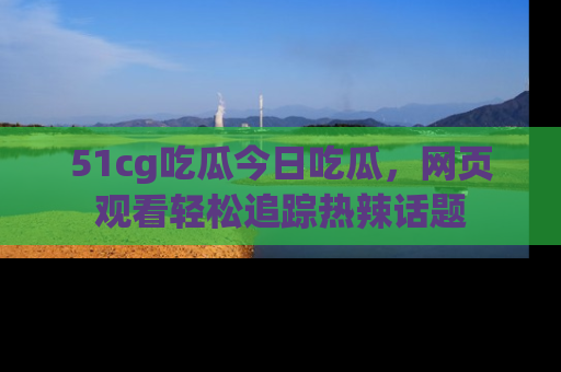 51cg吃瓜今日吃瓜，网页观看轻松追踪热辣话题