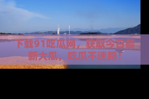 下载91吃瓜网,获取今日最新大瓜,吃瓜不迷路!