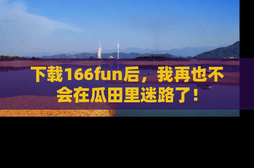 下载166fun后,我再也不会在瓜田里迷路了!