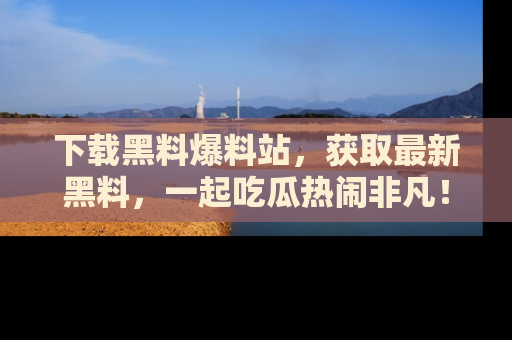 下载黑料爆料站，获取最新黑料，一起吃瓜热闹非凡！