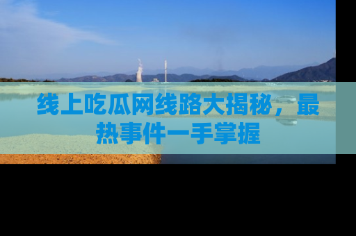 线上吃瓜网线路大揭秘，最热事件一手掌握