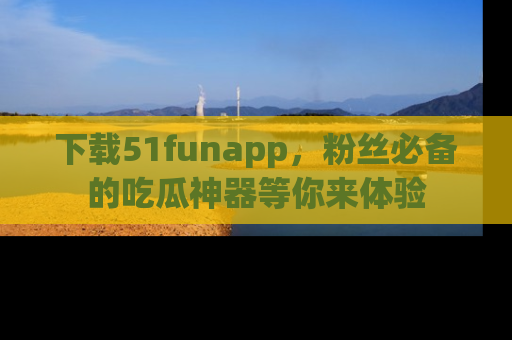 下载51funapp,粉丝必备的吃瓜神器等你来体验