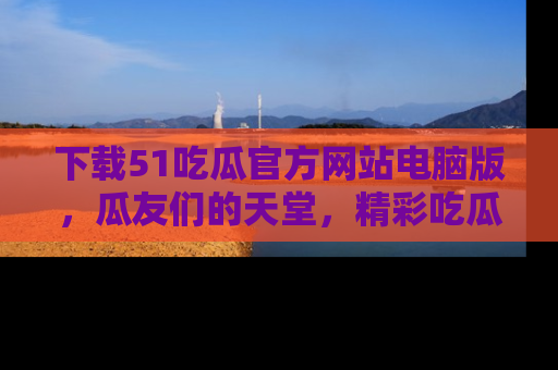 下载51吃瓜官方网站电脑版,瓜友们的天堂,精彩吃瓜故事不容错过!