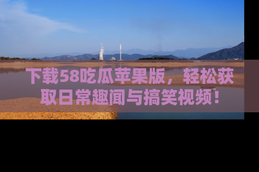 下载58吃瓜苹果版,轻松获取日常趣闻与搞笑视频!