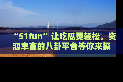 “51fun”让吃瓜更轻松,资源丰富的八卦平台等你来探索!