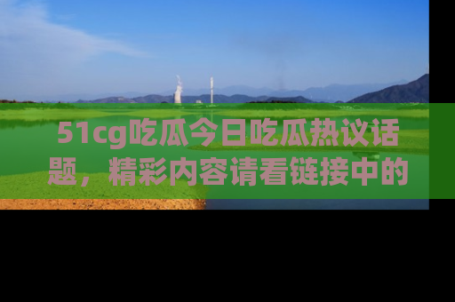 51cg吃瓜今日吃瓜热议话题，精彩内容请看链接中的传送门分享！