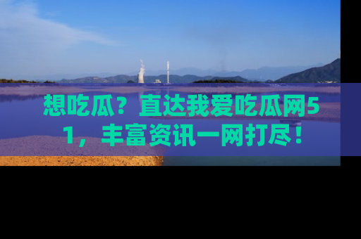 想吃瓜？直达我爱吃瓜网51，丰富资讯一网打尽！
