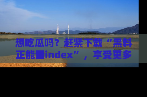 想吃瓜吗？赶紧下载“黑料正能量index”，享受更多正能量内容！