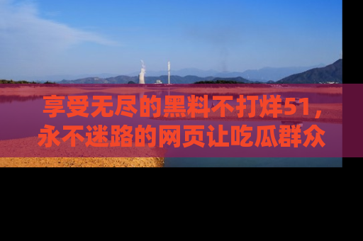 享受无尽的黑料不打烊51，永不迷路的网页让吃瓜群众尽情围观