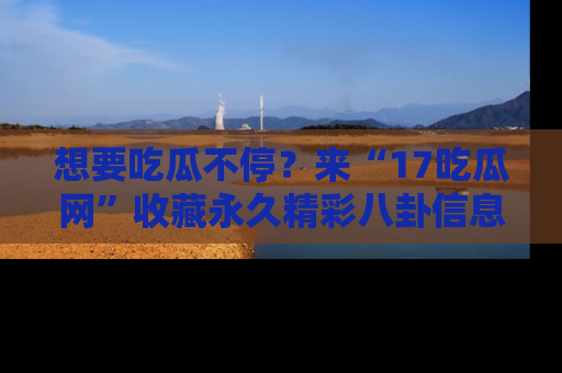 想要吃瓜不停？来“17吃瓜网”收藏永久精彩八卦信息！