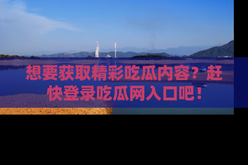 想要获取精彩吃瓜内容?赶快登录吃瓜网入口吧!