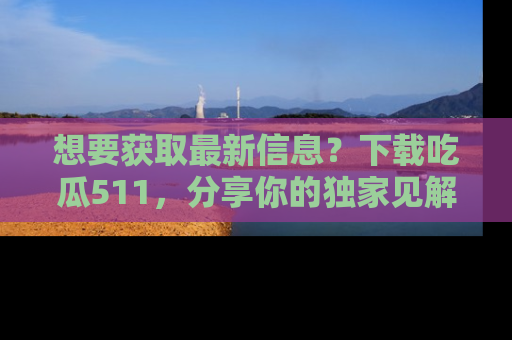 想要获取最新信息?下载吃瓜511,分享你的独家见解!