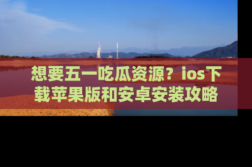 想要五一吃瓜资源？ios下载苹果版和安卓安装攻略