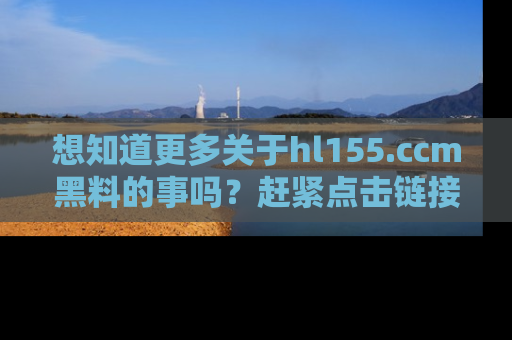 想知道更多关于hl155.ccm黑料的事吗？赶紧点击链接了解吧！