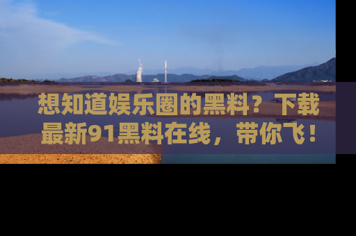 想知道娱乐圈的黑料?下载最新91黑料在线,带你飞!