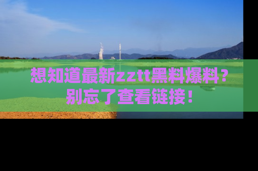 想知道最新zztt黑料爆料?别忘了查看链接!