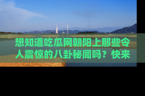 想知道吃瓜网朝阳上那些令人震惊的八卦秘闻吗?快来看看!