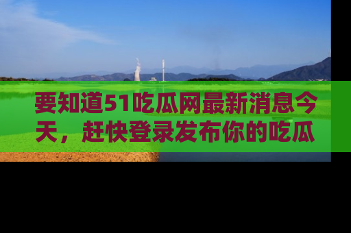 要知道51吃瓜网最新消息今天，赶快登录发布你的吃瓜体验吧！
