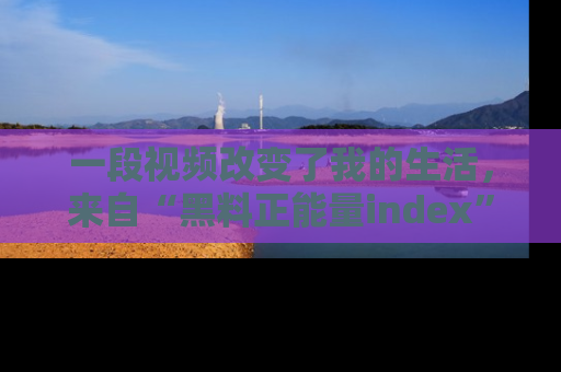 一段视频改变了我的生活，来自“黑料正能量index”的真实分享