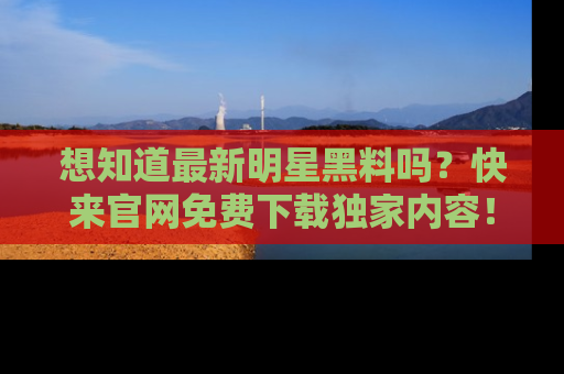想知道最新明星黑料吗？快来官网免费下载独家内容！