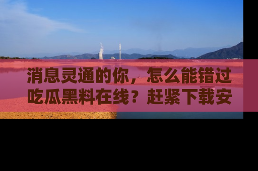 消息灵通的你，怎么能错过吃瓜黑料在线？赶紧下载安装苹果版，瓜果随手可得！