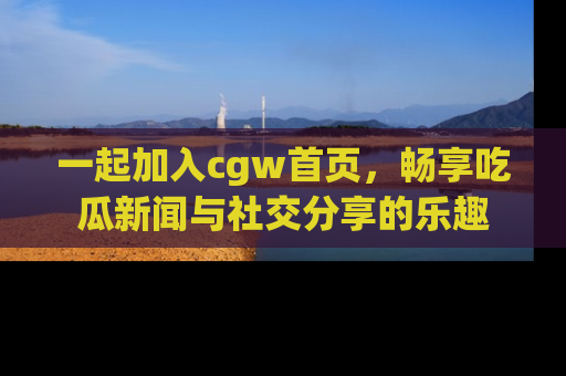 一起加入cgw首页，畅享吃瓜新闻与社交分享的乐趣