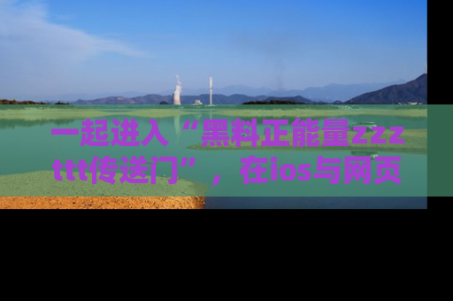 一起进入“黑料正能量zzzttt传送门”，在ios与网页中享受热辣资讯的快乐吧！