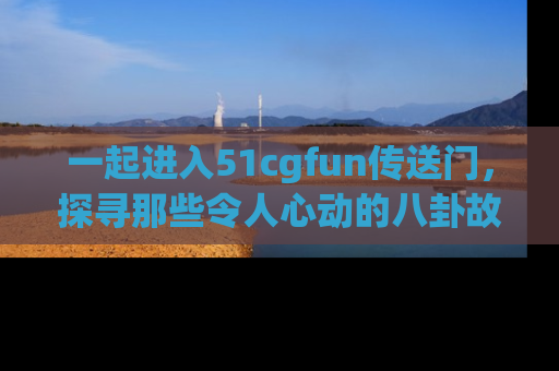 一起进入51cgfun传送门，探寻那些令人心动的八卦故事吧！