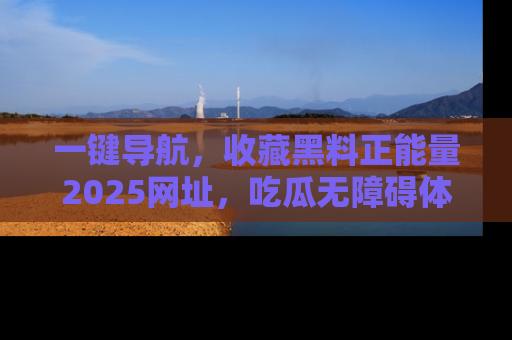 一键导航，收藏黑料正能量2025网址，吃瓜无障碍体验