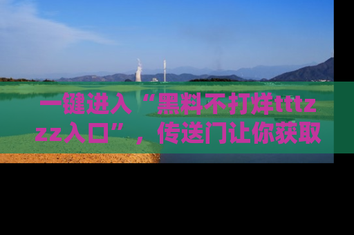 一键进入“黑料不打烊tttzzz入口”，传送门让你获取即时娱乐新闻