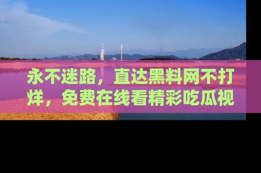 永不迷路，直达黑料网不打烊，免费在线看精彩吃瓜视频！