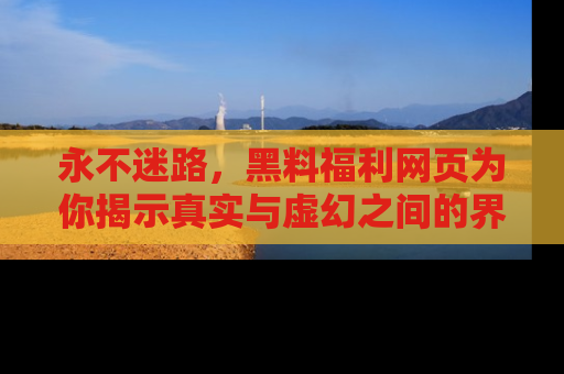 永不迷路，黑料福利网页为你揭示真实与虚幻之间的界限