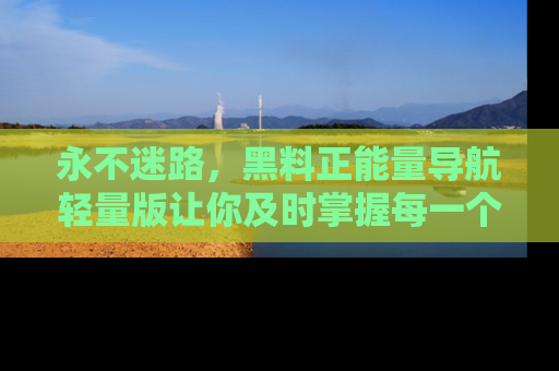 永不迷路，黑料正能量导航轻量版让你及时掌握每一个劲爆消息！
