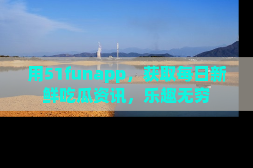 用51funapp，获取每日新鲜吃瓜资讯，乐趣无穷