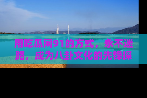 用吃瓜网91的方式,永不迷路,成为八卦文化的先锋探索者