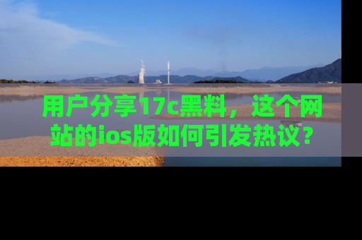 用户分享17c黑料,这个网站的ios版如何引发热议?