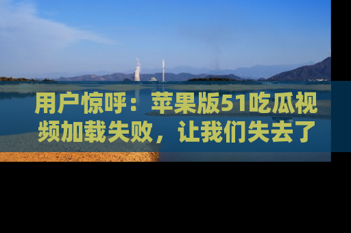 用户惊呼：苹果版51吃瓜视频加载失败，让我们失去了宝贵资源！