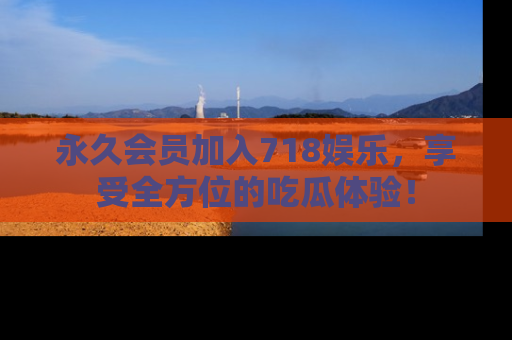 永久会员加入718娱乐，享受全方位的吃瓜体验！