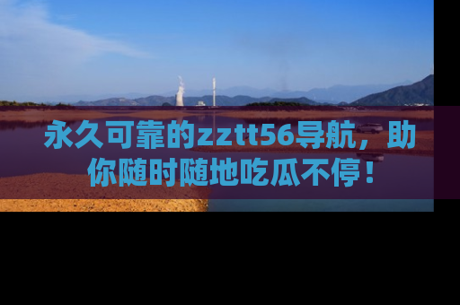 永久可靠的zztt56导航，助你随时随地吃瓜不停！