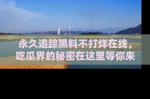 永久追踪黑料不打烊在线，吃瓜界的秘密在这里等你来发现！