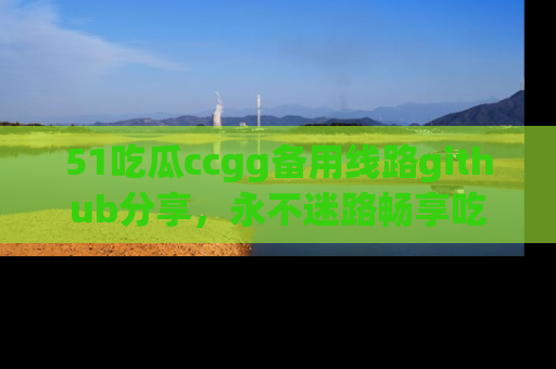 51吃瓜ccgg备用线路github分享，永不迷路畅享吃瓜乐趣