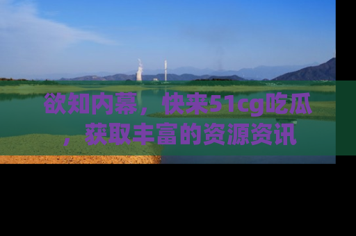 欲知内幕,快来51cg吃瓜,获取丰富的资源资讯