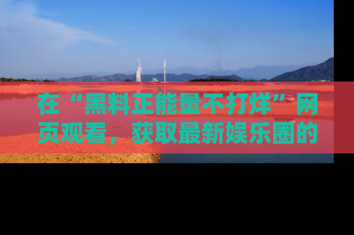 在“黑料正能量不打烊”网页观看，获取最新娱乐圈的正能量与黑料揭秘！