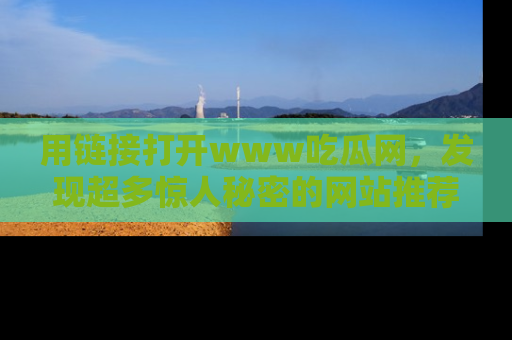 用链接打开www吃瓜网,发现超多惊人秘密的网站推荐!