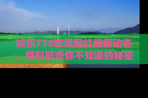 娱乐718吃瓜网红最新动态,爆料那些你不知道的秘密!